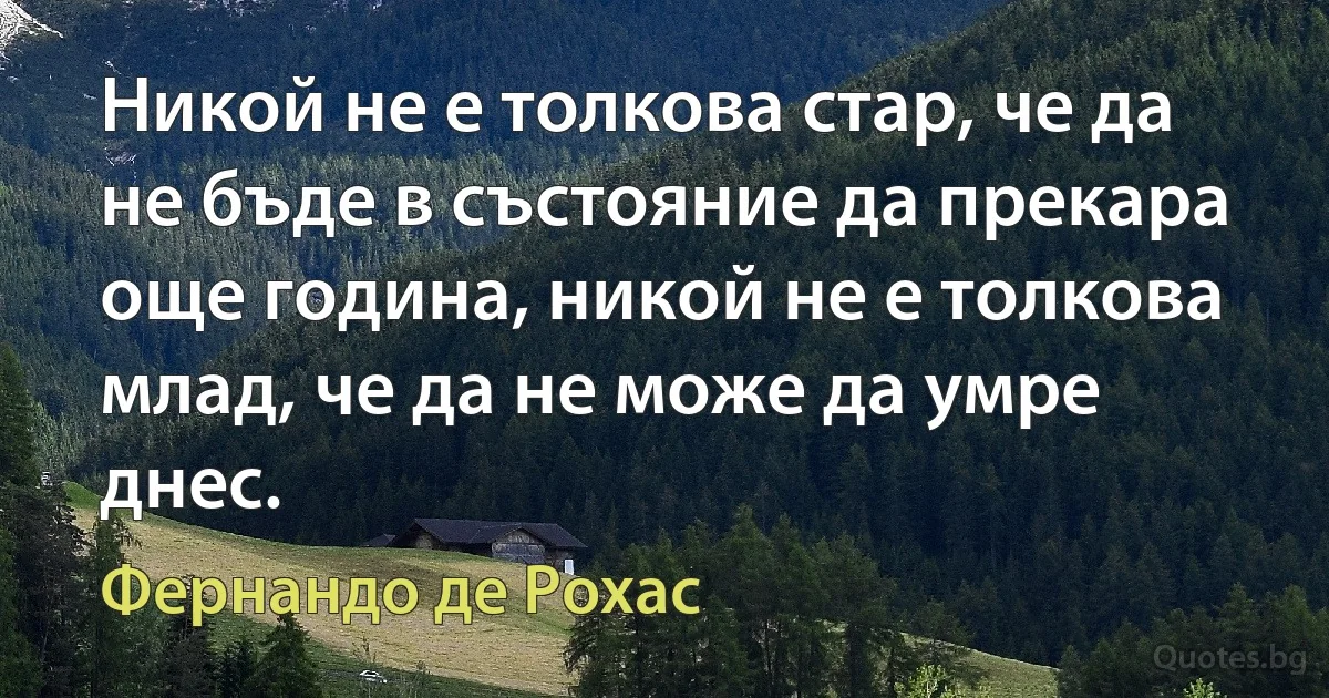 Никой не е толкова стар, че да не бъде в състояние да прекара още година, никой не е толкова млад, че да не може да умре днес. (Фернандо де Рохас)