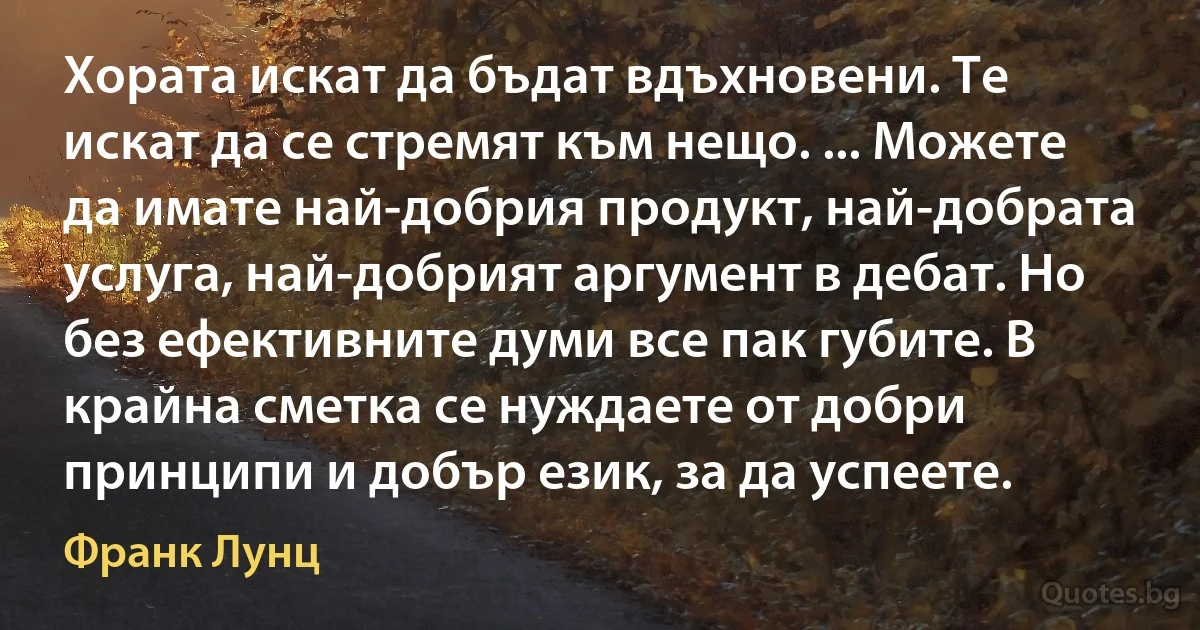 Хората искат да бъдат вдъхновени. Те искат да се стремят към нещо. ... Можете да имате най-добрия продукт, най-добрата услуга, най-добрият аргумент в дебат. Но без ефективните думи все пак губите. В крайна сметка се нуждаете от добри принципи и добър език, за да успеете. (Франк Лунц)