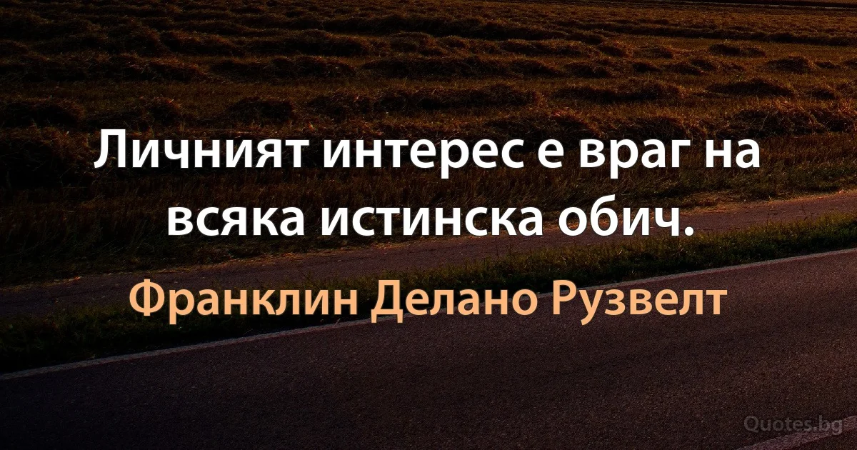 Личният интерес е враг на всяка истинска обич. (Франклин Делано Рузвелт)