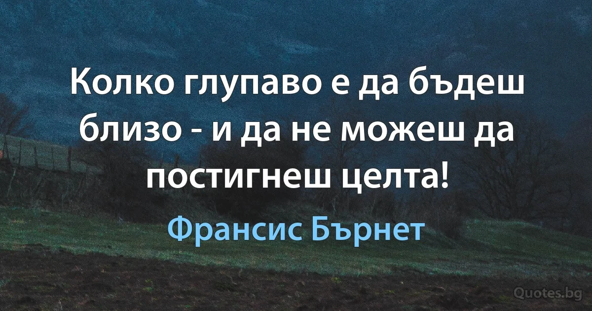 Колко глупаво е да бъдеш близо - и да не можеш да постигнеш целта! (Франсис Бърнет)