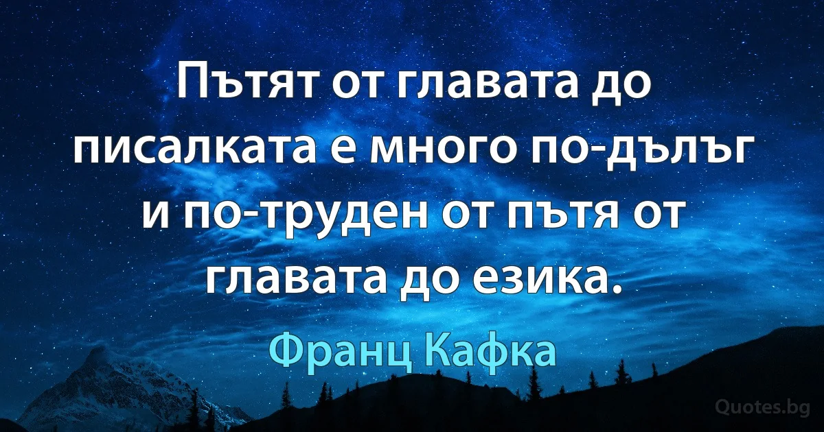 Пътят от главата до писалката е много по-дълъг и по-труден от пътя от главата до езика. (Франц Кафка)