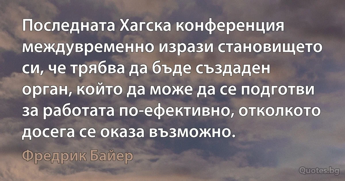 Последната Хагска конференция междувременно изрази становището си, че трябва да бъде създаден орган, който да може да се подготви за работата по-ефективно, отколкото досега се оказа възможно. (Фредрик Байер)