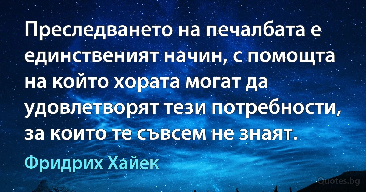 Преследването на печалбата е единственият начин, с помощта на който хората могат да удовлетворят тези потребности, за които те съвсем не знаят. (Фридрих Хайек)