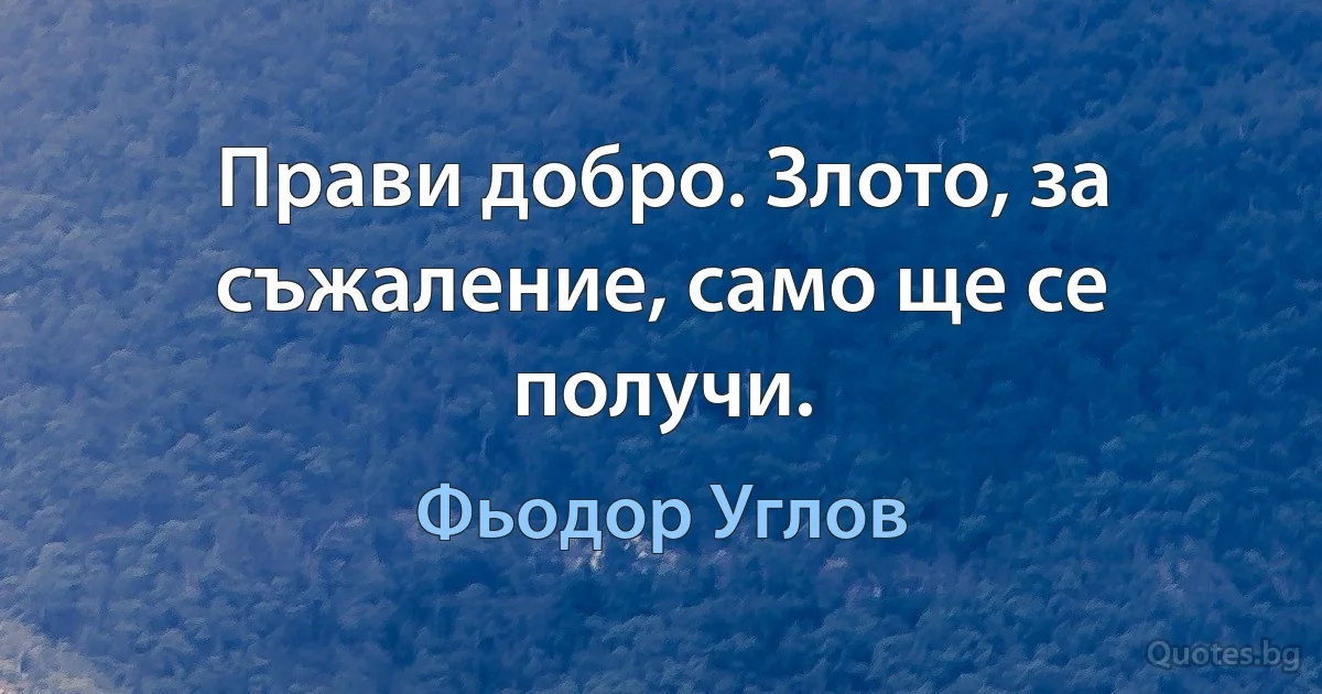 Прави добро. Злото, за съжаление, само ще се получи. (Фьодор Углов)