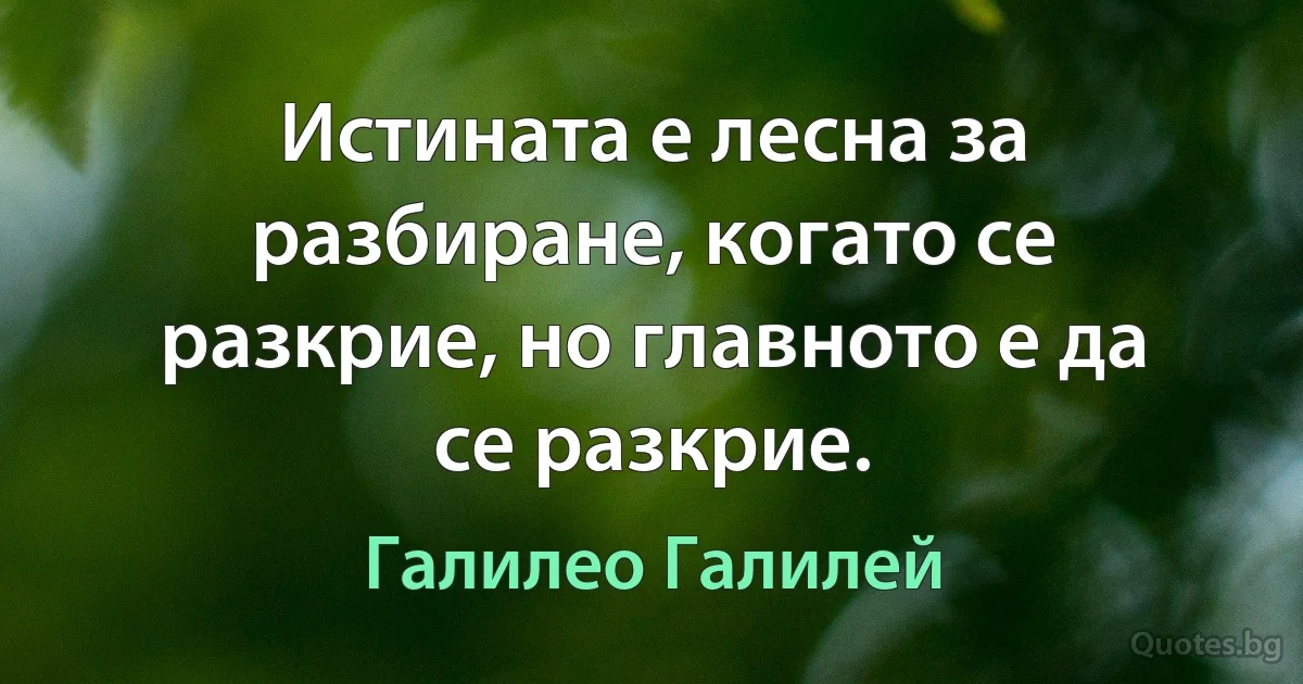 Истината е лесна за разбиране, когато се разкрие, но главното е да се разкрие. (Галилео Галилей)