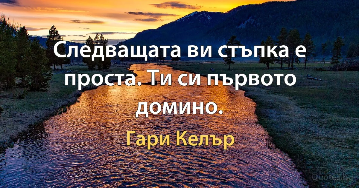 Следващата ви стъпка е проста. Ти си първото домино. (Гари Келър)