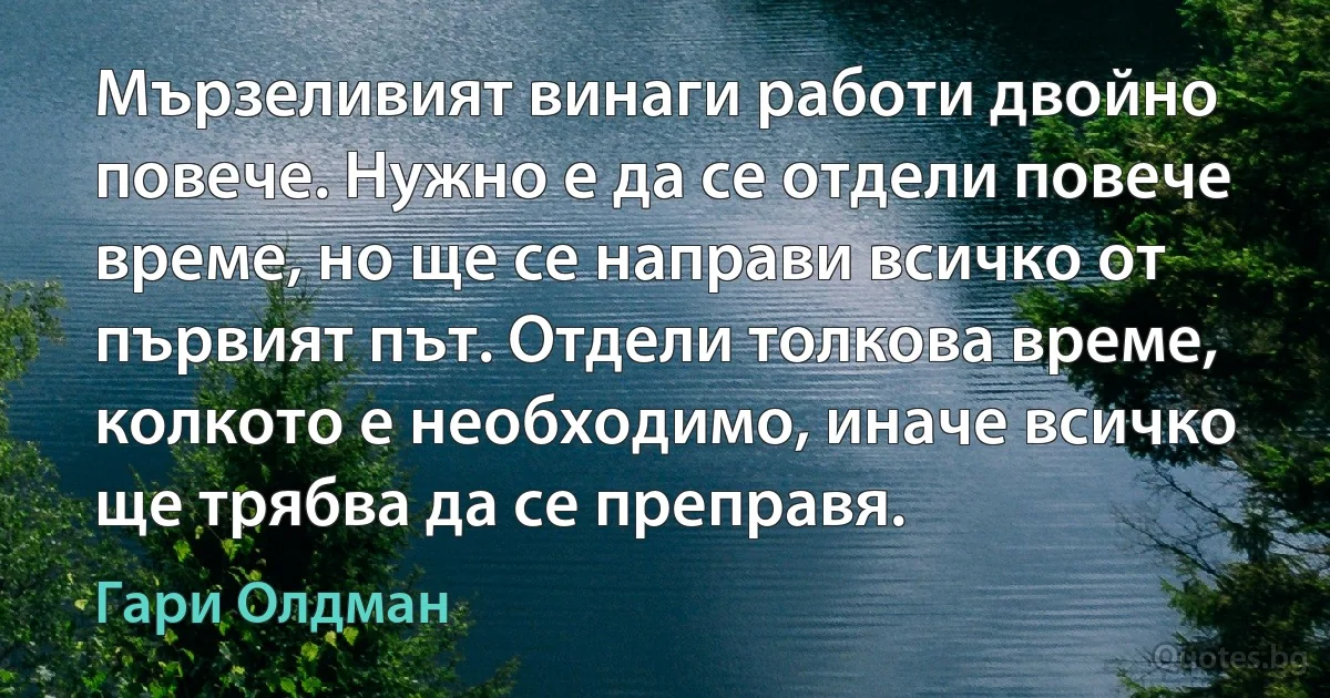 Мързеливият винаги работи двойно повече. Нужно е да се отдели повече време, но ще се направи всичко от първият път. Отдели толкова време, колкото е необходимо, иначе всичко ще трябва да се преправя. (Гари Олдман)