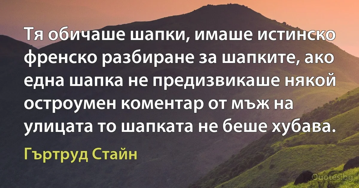 Тя обичаше шапки, имаше истинско френско разбиране за шапките, ако една шапка не предизвикаше някой остроумен коментар от мъж на улицата то шапката не беше хубава. (Гъртруд Стайн)