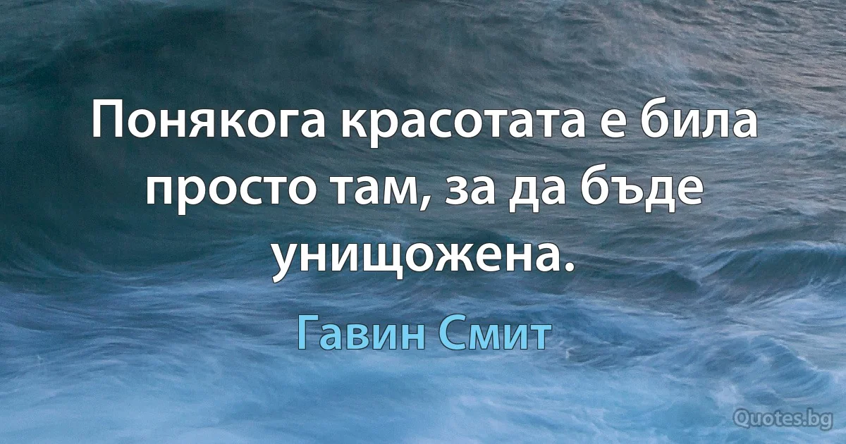 Понякога красотата е била просто там, за да бъде унищожена. (Гавин Смит)