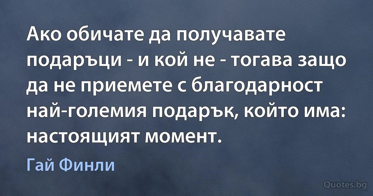 Ако обичате да получавате подаръци - и кой не - тогава защо да не приемете с благодарност най-големия подарък, който има: настоящият момент. (Гай Финли)