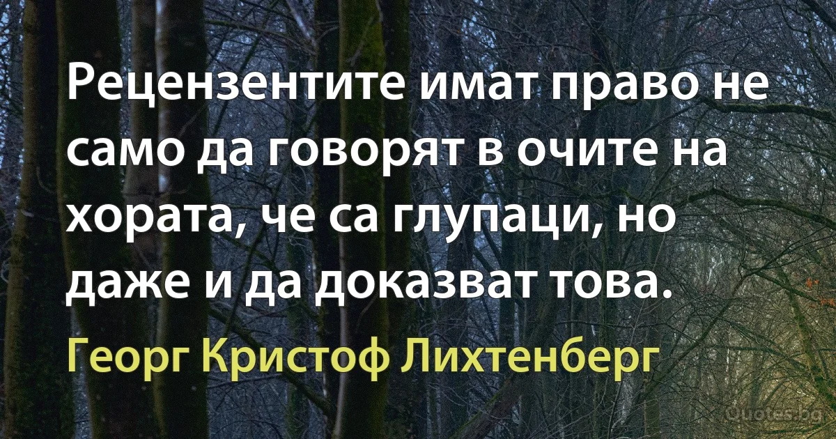 Рецензентите имат право не само да говорят в очите на хората, че са глупаци, но даже и да доказват това. (Георг Кристоф Лихтенберг)