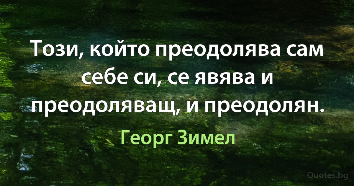 Този, който преодолява сам себе си, се явява и преодоляващ, и преодолян. (Георг Зимел)