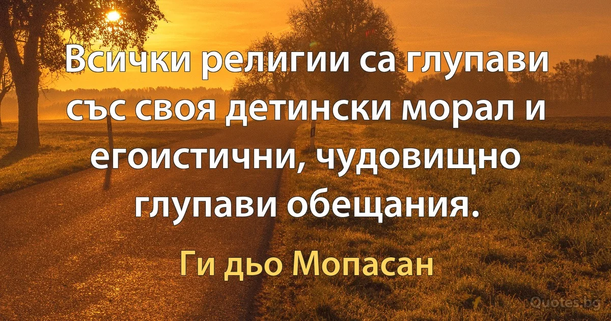 Всички религии са глупави със своя детински морал и егоистични, чудовищно глупави обещания. (Ги дьо Мопасан)