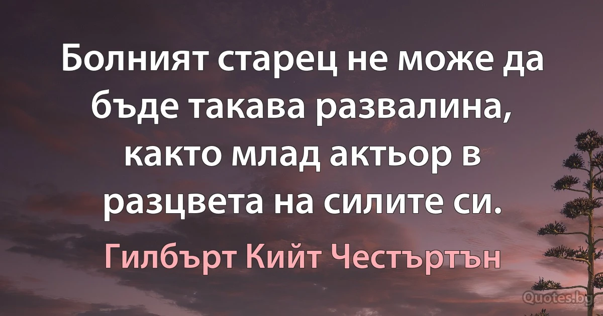 Болният старец не може да бъде такава развалина, както млад актьор в разцвета на силите си. (Гилбърт Кийт Честъртън)