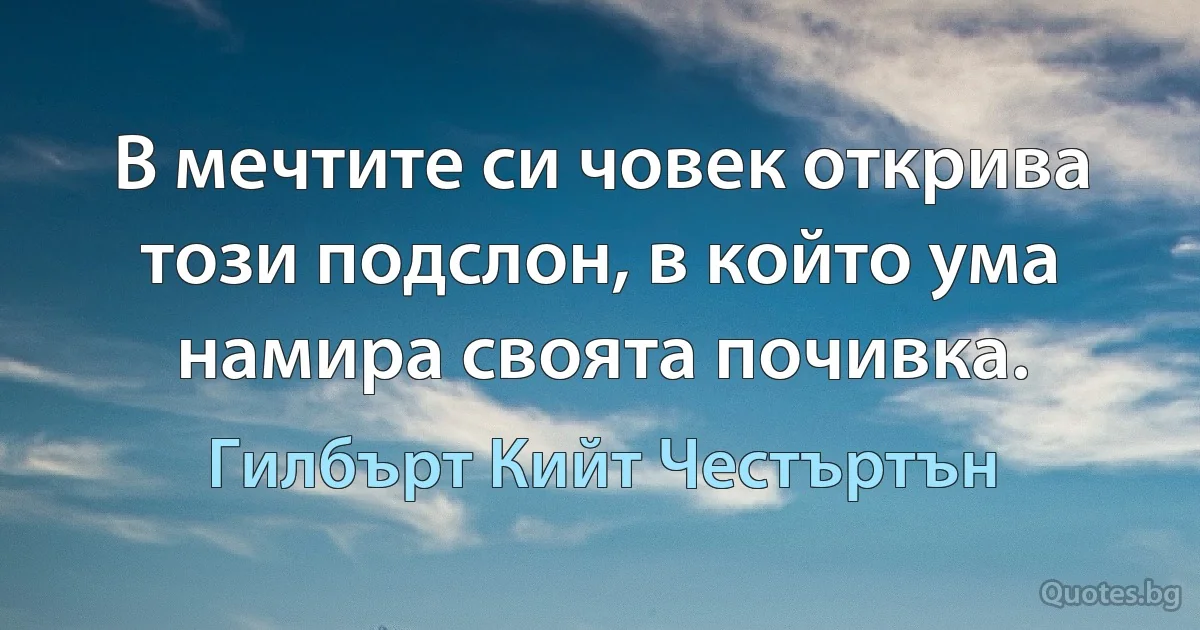 В мечтите си човек открива този подслон, в който ума намира своята почивка. (Гилбърт Кийт Честъртън)