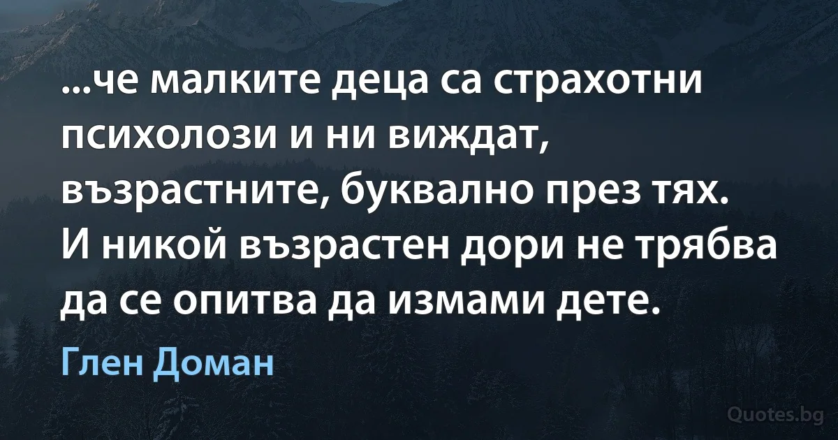 ...че малките деца са страхотни психолози и ни виждат, възрастните, буквално през тях. И никой възрастен дори не трябва да се опитва да измами дете. (Глен Доман)