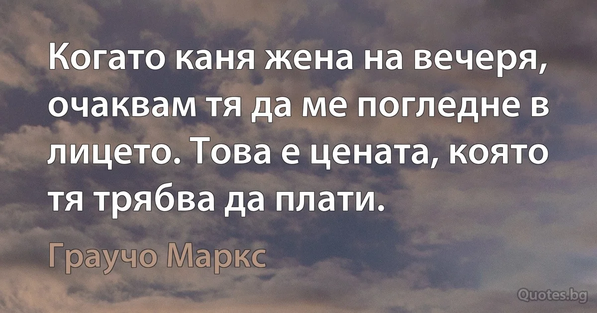 Когато каня жена на вечеря, очаквам тя да ме погледне в лицето. Това е цената, която тя трябва да плати. (Граучо Маркс)