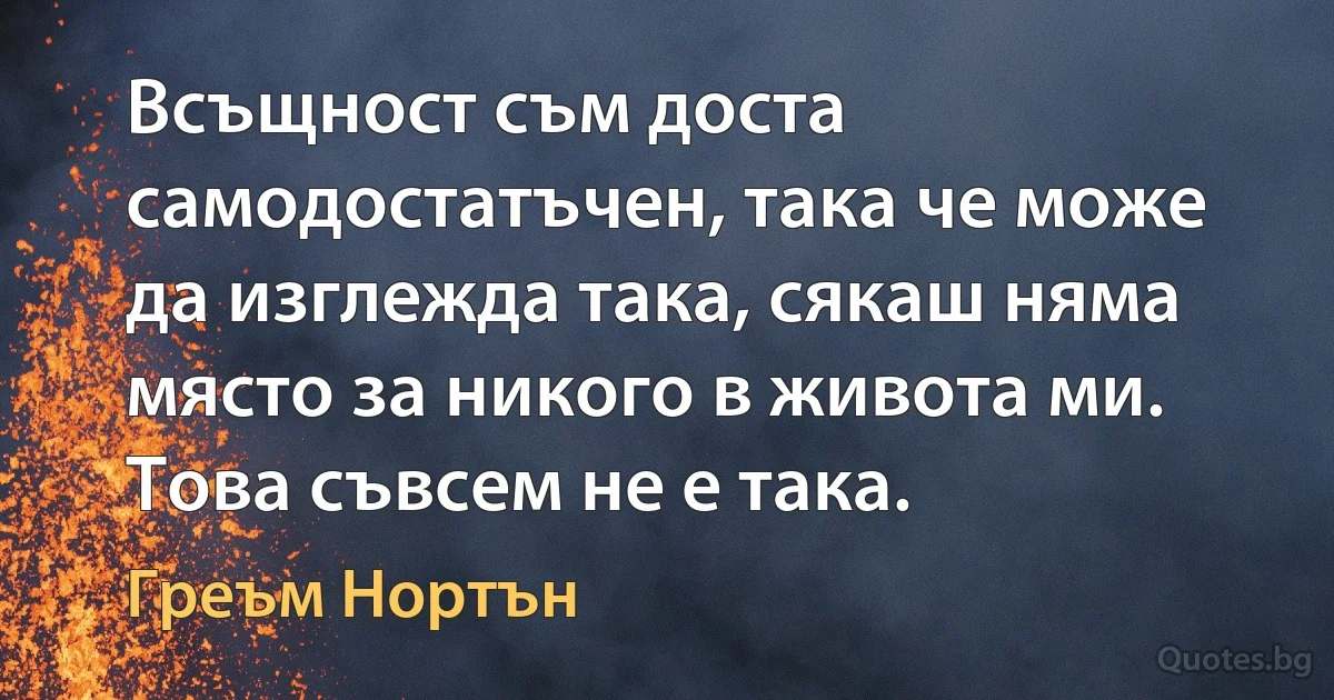 Всъщност съм доста самодостатъчен, така че може да изглежда така, сякаш няма място за никого в живота ми. Това съвсем не е така. (Греъм Нортън)