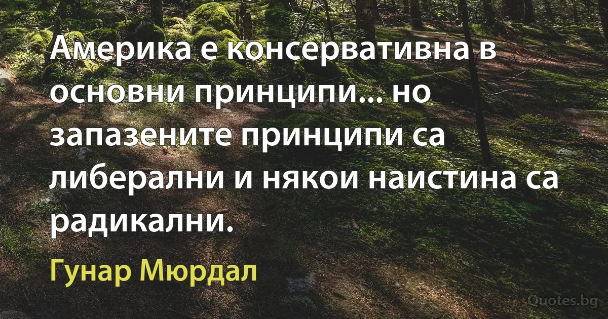 Америка е консервативна в основни принципи... но запазените принципи са либерални и някои наистина са радикални. (Гунар Мюрдал)