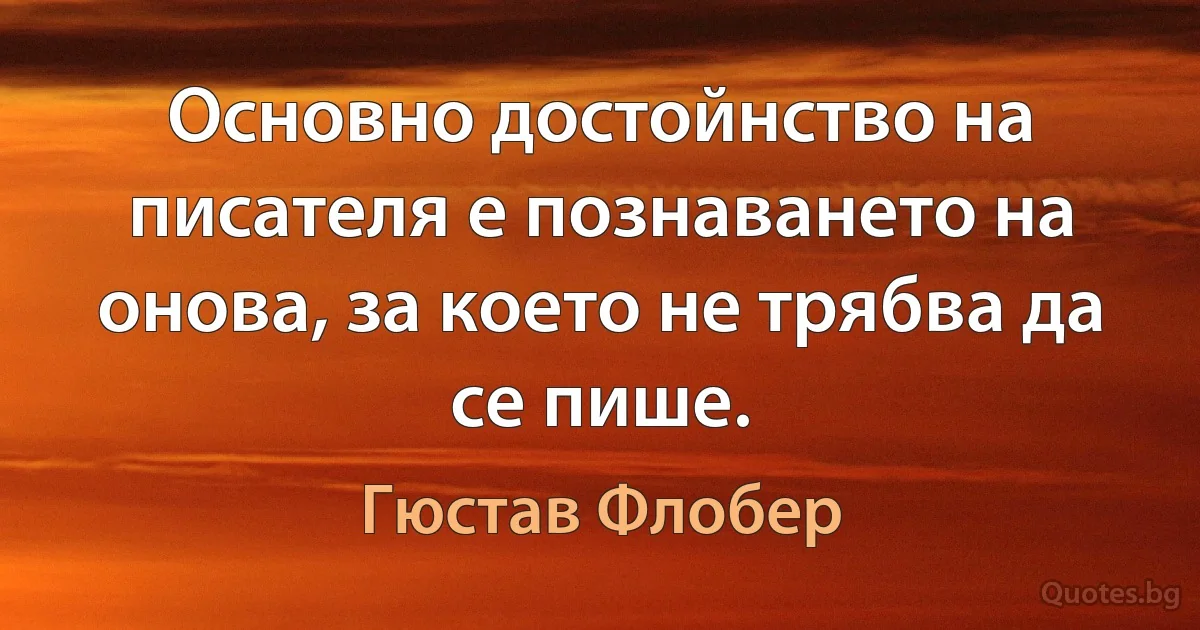 Основно достойнство на писателя е познаването на онова, за което не трябва да се пише. (Гюстав Флобер)