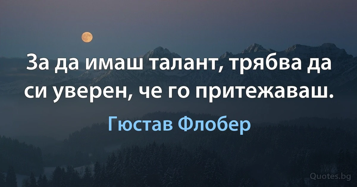 За да имаш талант, трябва да си уверен, че го притежаваш. (Гюстав Флобер)