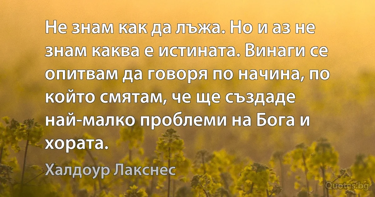 Не знам как да лъжа. Но и аз не знам каква е истината. Винаги се опитвам да говоря по начина, по който смятам, че ще създаде най-малко проблеми на Бога и хората. (Халдоур Лакснес)