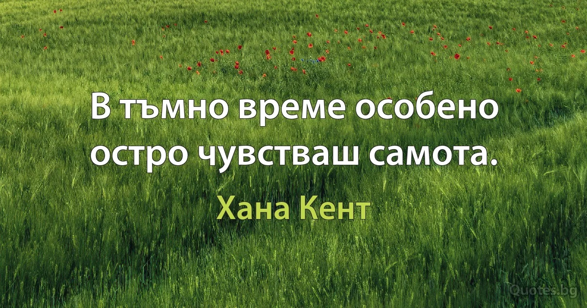 В тъмно време особено остро чувстваш самота. (Хана Кент)