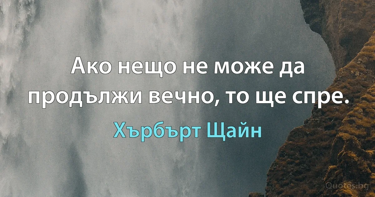 Ако нещо не може да продължи вечно, то ще спре. (Хърбърт Щайн)