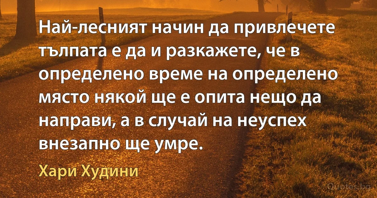 Най-лесният начин да привлечете тълпата е да и разкажете, че в определено време на определено място някой ще е опита нещо да направи, а в случай на неуспех внезапно ще умре. (Хари Худини)