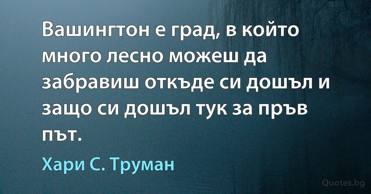 Вашингтон е град, в който много лесно можеш да забравиш откъде си дошъл и защо си дошъл тук за пръв път. (Хари С. Труман)