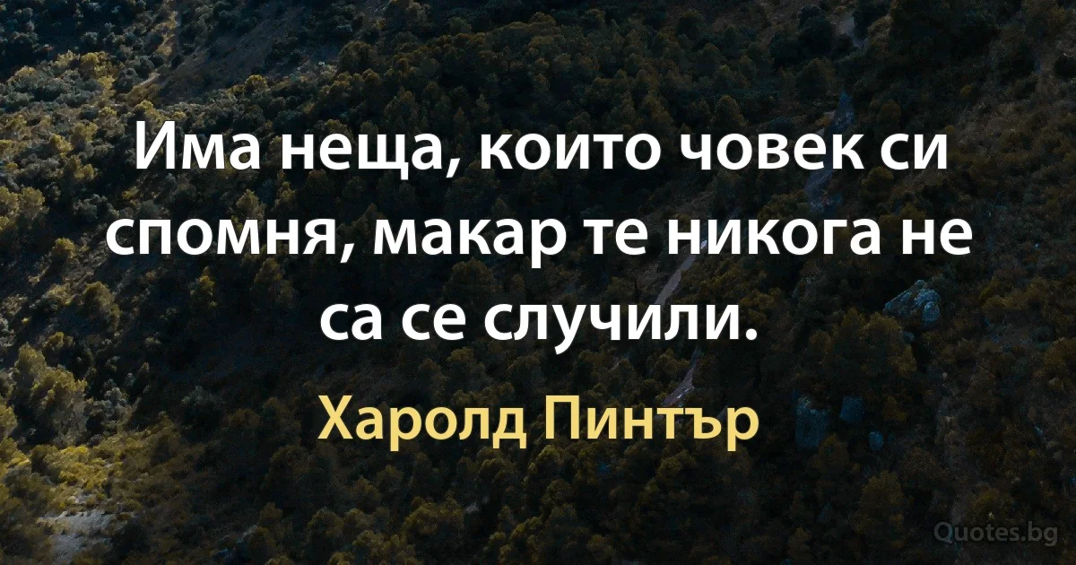 Има неща, които човек си спомня, макар те никога не са се случили. (Харолд Пинтър)