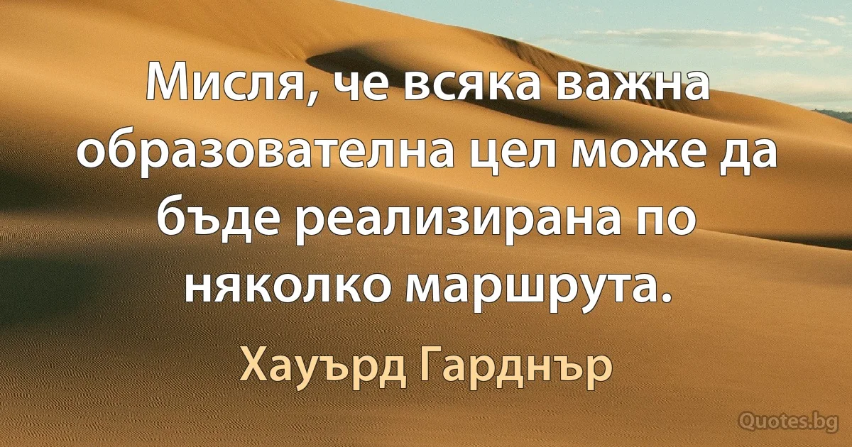 Мисля, че всяка важна образователна цел може да бъде реализирана по няколко маршрута. (Хауърд Гарднър)