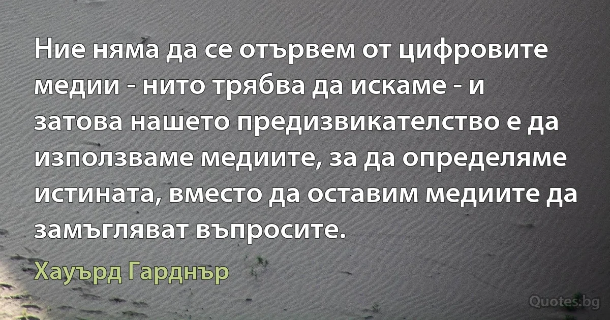 Ние няма да се отървем от цифровите медии - нито трябва да искаме - и затова нашето предизвикателство е да използваме медиите, за да определяме истината, вместо да оставим медиите да замъгляват въпросите. (Хауърд Гарднър)