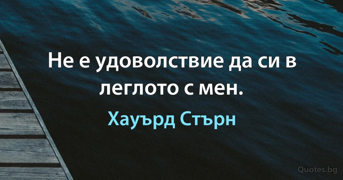 Не е удоволствие да си в леглото с мен. (Хауърд Стърн)