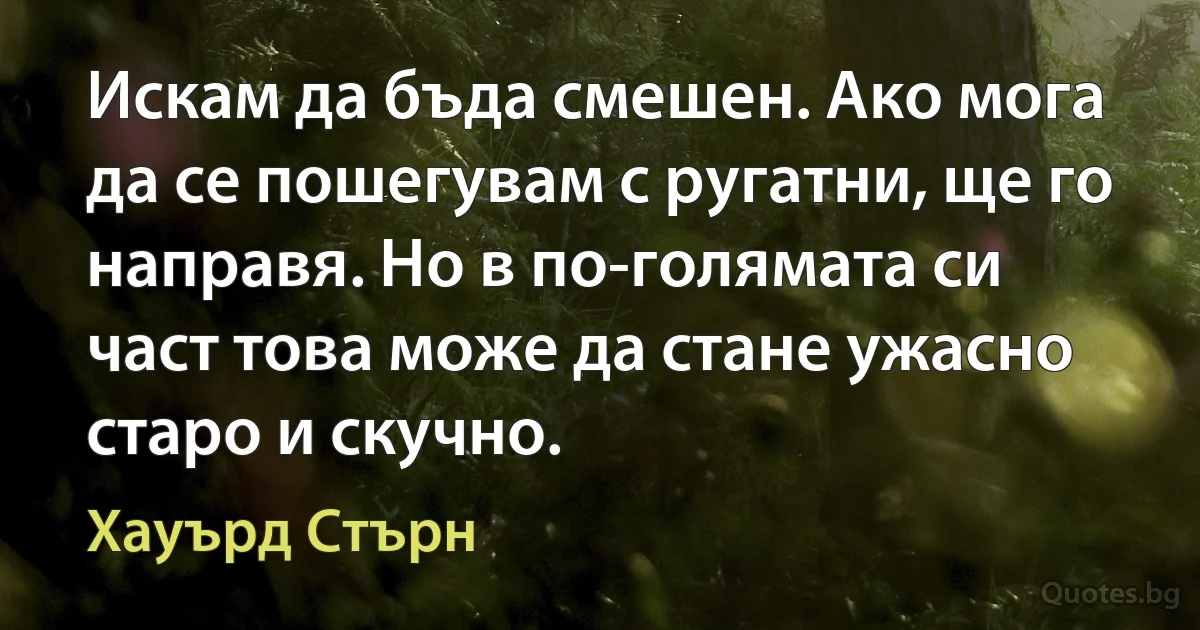 Искам да бъда смешен. Ако мога да се пошегувам с ругатни, ще го направя. Но в по-голямата си част това може да стане ужасно старо и скучно. (Хауърд Стърн)