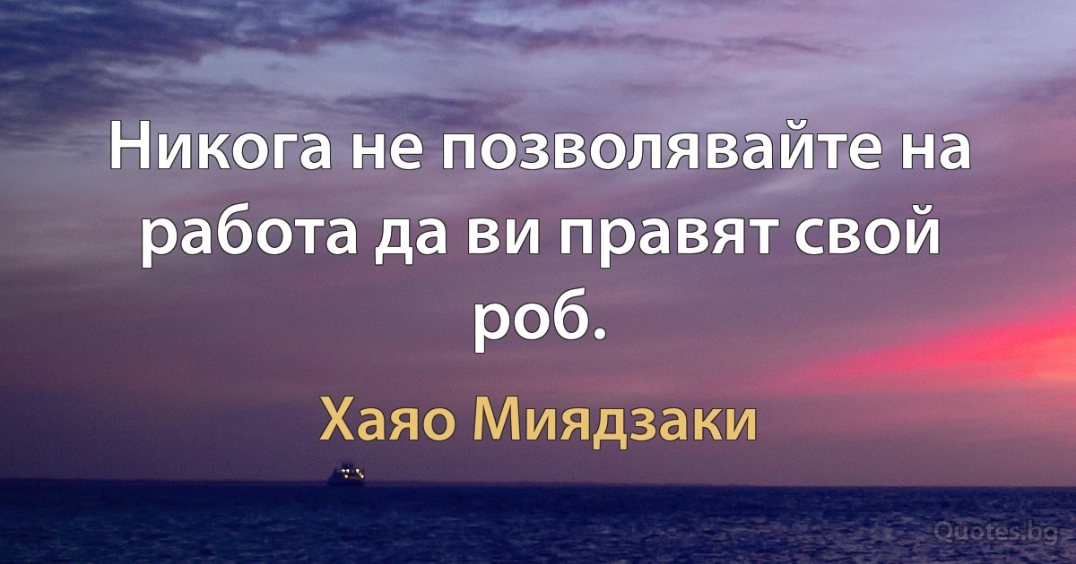 Никога не позволявайте на работа да ви правят свой роб. (Хаяо Миядзаки)