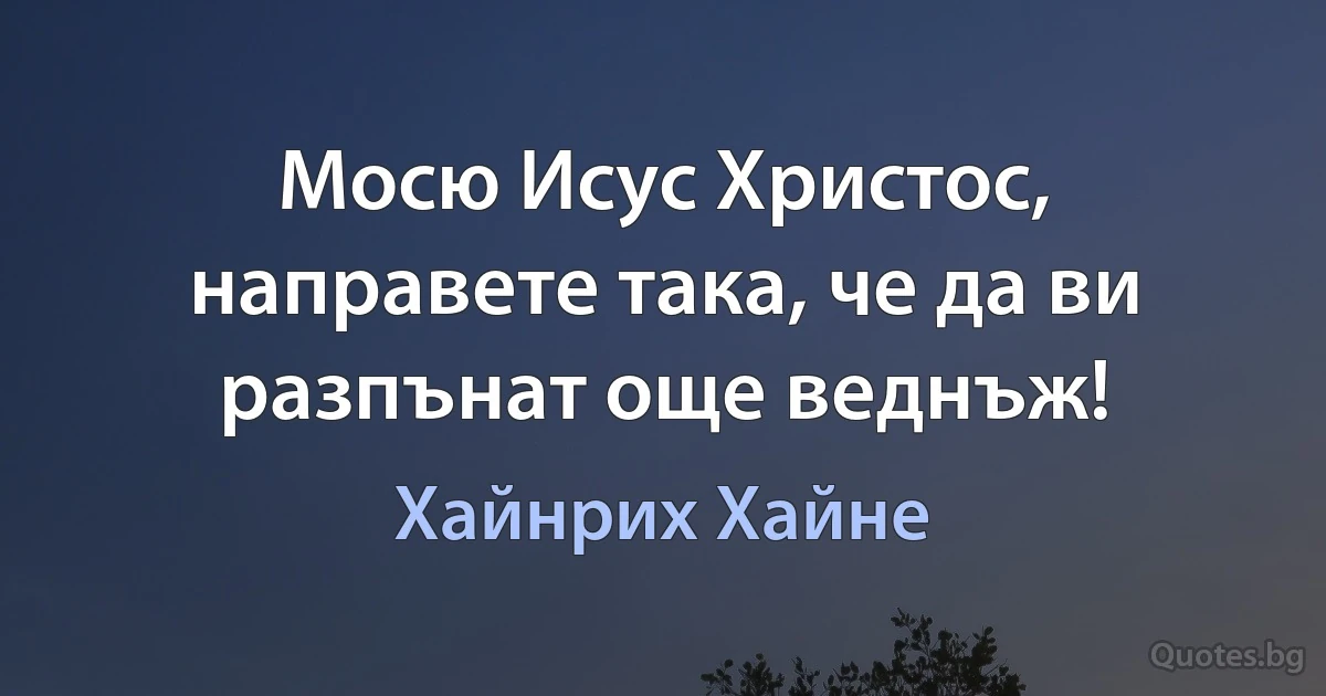 Мосю Исус Христос, направете така, че да ви разпънат още веднъж! (Хайнрих Хайне)