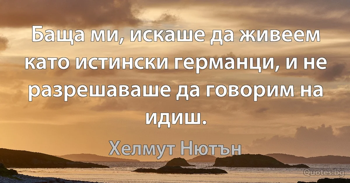 Баща ми, искаше да живеем като истински германци, и не разрешаваше да говорим на идиш. (Хелмут Нютън)