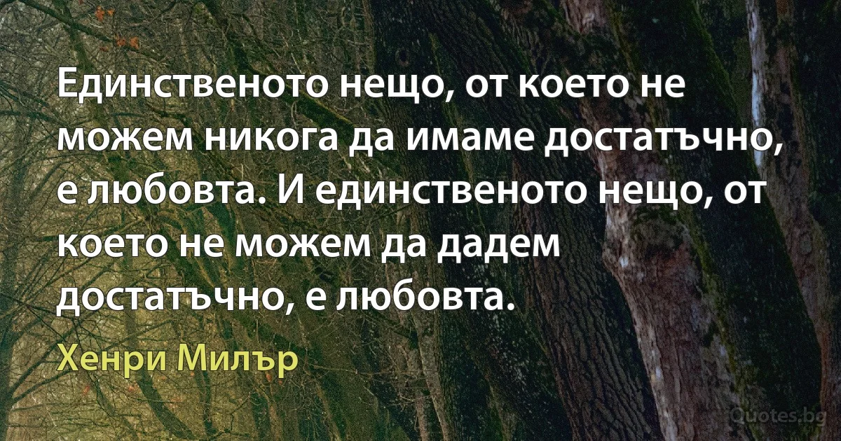 Единственото нещо, от което не можем никога да имаме достатъчно, е любовта. И единственото нещо, от което не можем да дадем достатъчно, е любовта. (Хенри Милър)