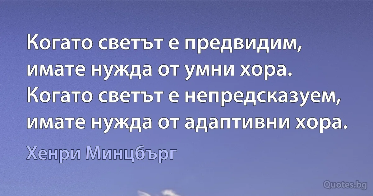 Когато светът е предвидим, имате нужда от умни хора. Когато светът е непредсказуем, имате нужда от адаптивни хора. (Хенри Минцбърг)