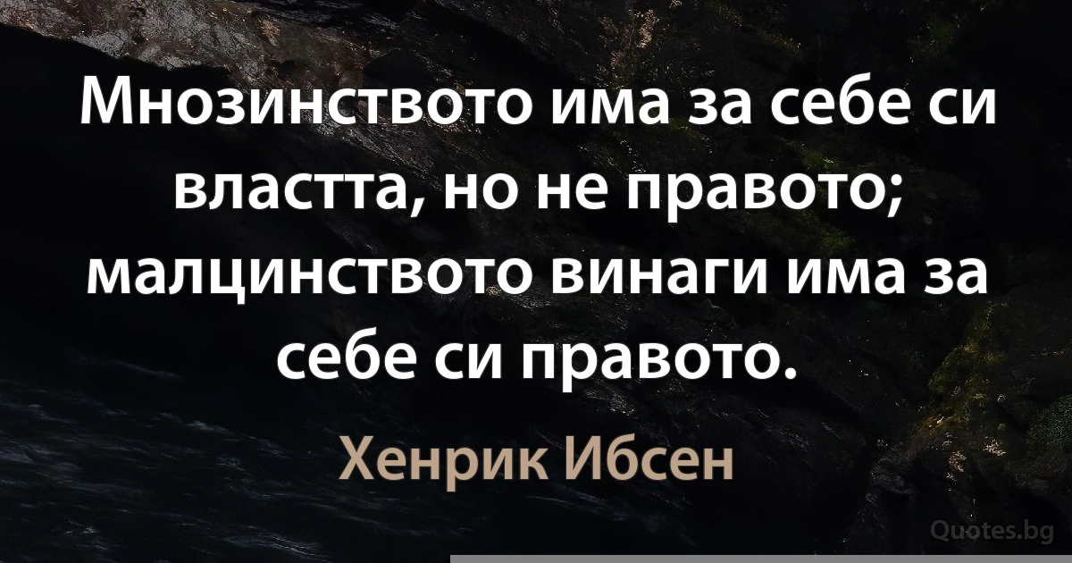 Мнозинството има за себе си властта, но не правото; малцинството винаги има за себе си правото. (Хенрик Ибсен)