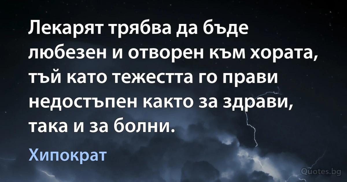 Лекарят трябва да бъде любезен и отворен към хората, тъй като тежестта го прави недостъпен както за здрави, така и за болни. (Хипократ)