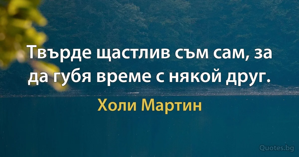 Твърде щастлив съм сам, за да губя време с някой друг. (Холи Мартин)