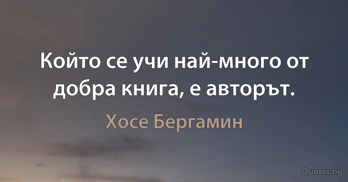 Който се учи най-много от добра книга, е авторът. (Хосе Бергамин)