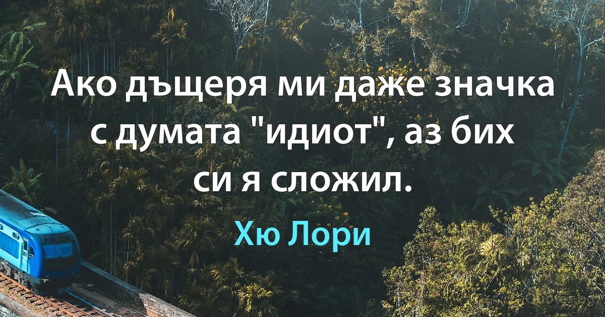 Ако дъщеря ми даже значка с думата "идиот", аз бих си я сложил. (Хю Лори)