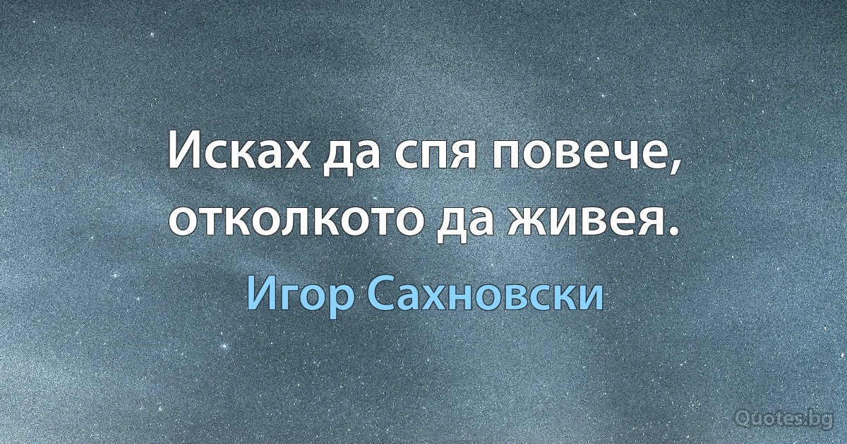 Исках да спя повече, отколкото да живея. (Игор Сахновски)