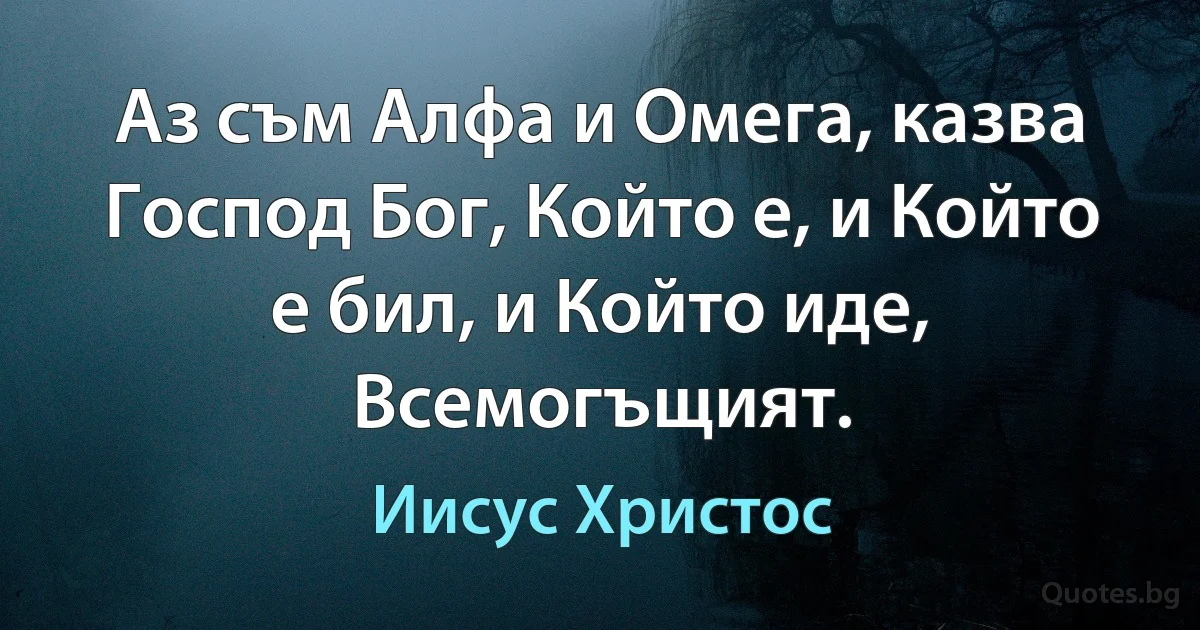 Аз съм Алфа и Омега, казва Господ Бог, Който е, и Който е бил, и Който иде, Всемогъщият. (Иисус Христос)