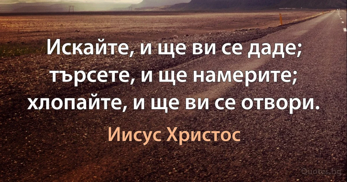 Искайте, и ще ви се даде; търсете, и ще намерите; хлопайте, и ще ви се отвори. (Иисус Христос)