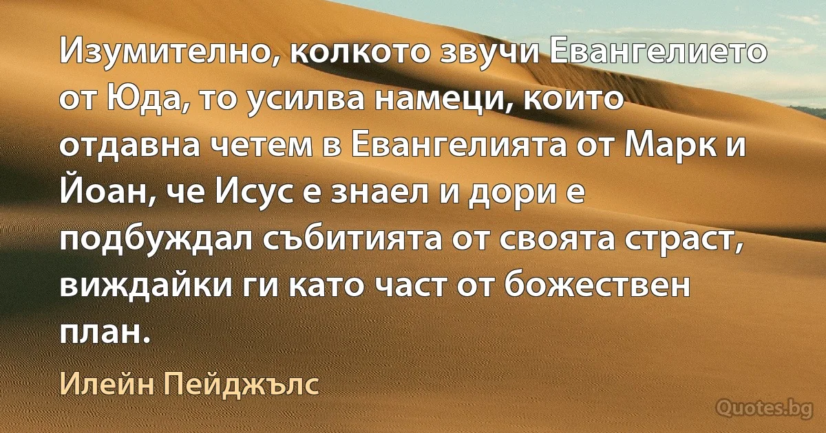 Изумително, колкото звучи Евангелието от Юда, то усилва намеци, които отдавна четем в Евангелията от Марк и Йоан, че Исус е знаел и дори е подбуждал събитията от своята страст, виждайки ги като част от божествен план. (Илейн Пейджълс)