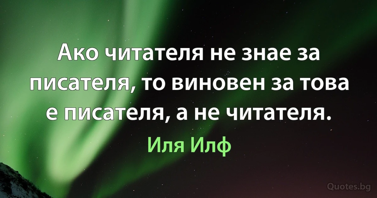 Ако читателя не знае за писателя, то виновен за това е писателя, а не читателя. (Иля Илф)